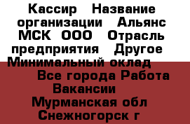 Кассир › Название организации ­ Альянс-МСК, ООО › Отрасль предприятия ­ Другое › Минимальный оклад ­ 25 000 - Все города Работа » Вакансии   . Мурманская обл.,Снежногорск г.